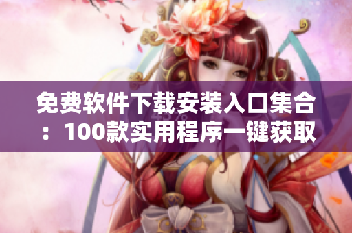 免費(fèi)軟件下載安裝入口集合：100款實(shí)用程序一鍵獲取