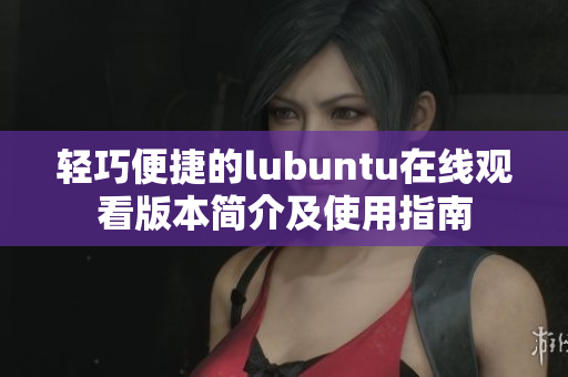 輕巧便捷的lubuntu在線觀看版本簡(jiǎn)介及使用指南