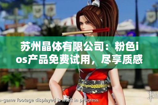 蘇州晶體有限公司：粉色ios產(chǎn)品免費(fèi)試用，盡享質(zhì)感與科技的結(jié)合