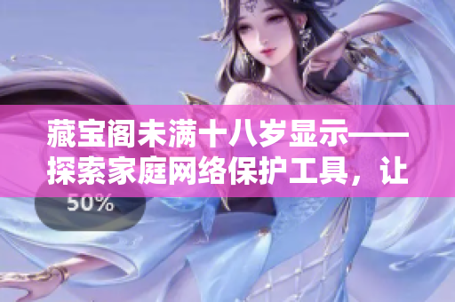 藏寶閣未滿十八歲顯示——探索家庭網(wǎng)絡(luò)保護工具，讓孩子遠(yuǎn)離不良信息