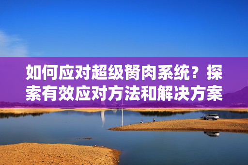 如何應(yīng)對超級胬肉系統(tǒng)？探索有效應(yīng)對方法和解決方案