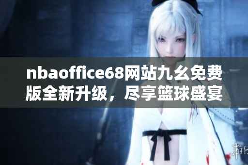 nbaoffice68網(wǎng)站九幺免費版全新升級，盡享籃球盛宴