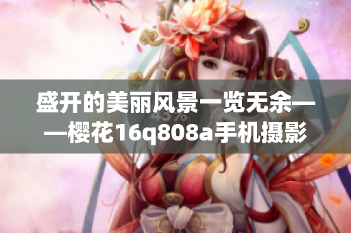 盛開的美麗風景一覽無余——櫻花16q808a手機攝影分享