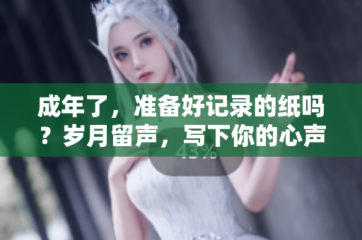 成年了，準(zhǔn)備好記錄的紙嗎？歲月留聲，寫下你的心聲。