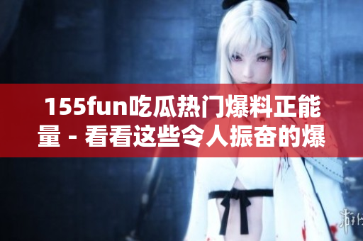 155fun吃瓜熱門爆料正能量 - 看看這些令人振奮的爆料！