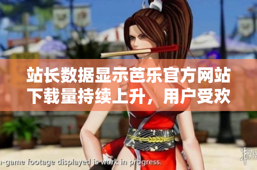 站長(zhǎng)數(shù)據(jù)顯示芭樂官方網(wǎng)站下載量持續(xù)上升，用戶受歡迎程度不斷攀升