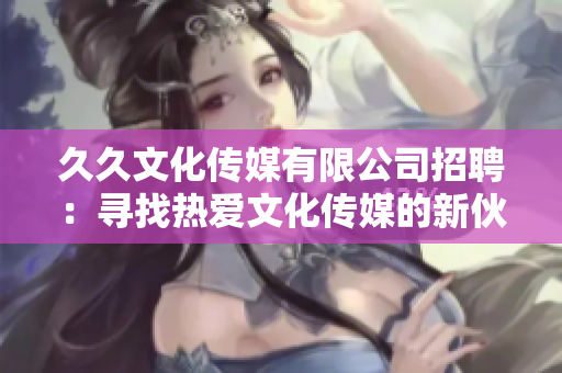 久久文化傳媒有限公司招聘：尋找熱愛(ài)文化傳媒的新伙伴，歡迎加入！