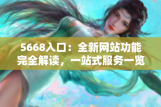 5668入口：全新網(wǎng)站功能完全解讀，一站式服務一覽無余