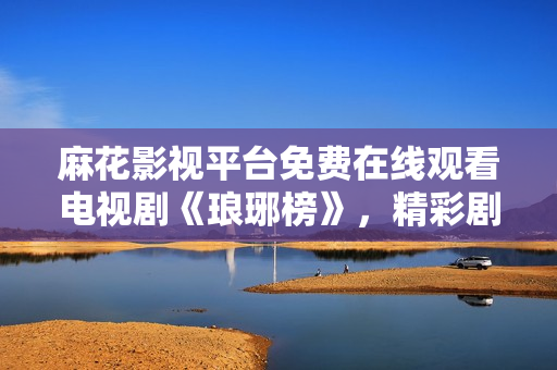 麻花影視平臺(tái)免費(fèi)在線觀看電視劇《瑯琊榜》，精彩劇情盡情暢享
