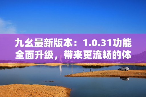 九幺最新版本：1.0.31功能全面升級(jí)，帶來更流暢的體驗(yàn)