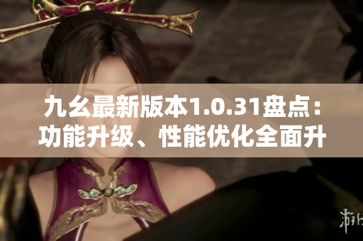 九幺最新版本1.0.31盤點(diǎn)：功能升級(jí)、性能優(yōu)化全面升級(jí)