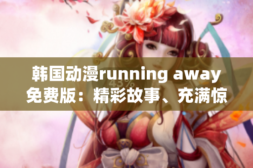 韓國動(dòng)漫running away免費(fèi)版：精彩故事、充滿驚喜的全新版本免費(fèi)觀看