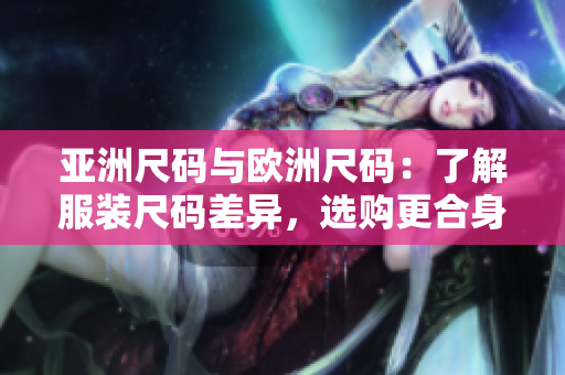亞洲尺碼與歐洲尺碼：了解服裝尺碼差異，選購更合身服飾