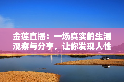 金蓮直播：一場真實的生活觀察與分享，讓你發(fā)現(xiàn)人性的溫情與生活的美好