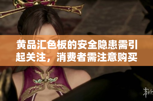 黃品匯色板的安全隱患需引起關(guān)注，消費者需注意購買風險