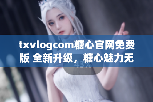 txvlogcom糖心官網(wǎng)免費版 全新升級，糖心魅力無限，搶鮮體驗！