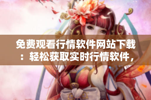 免費(fèi)觀看行情軟件網(wǎng)站下載：輕松獲取實(shí)時(shí)行情軟件，免費(fèi)下載體驗(yàn)