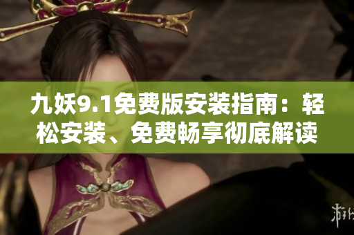 九妖9.1免費(fèi)版安裝指南：輕松安裝、免費(fèi)暢享徹底解讀