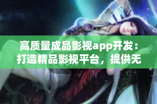 高質(zhì)量成品影視app開發(fā)：打造精品影視平臺，提供無限暢享體驗(yàn)