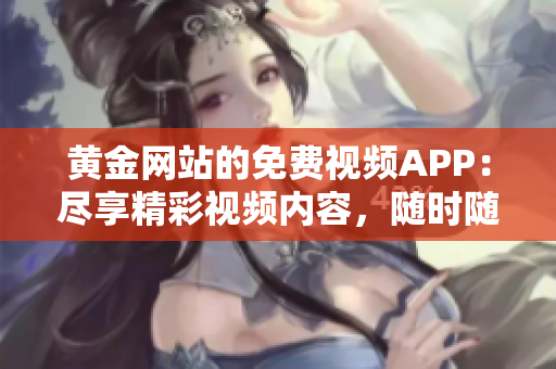 黃金網(wǎng)站的免費視頻APP：盡享精彩視頻內(nèi)容，隨時隨地暢享黃金視聽盛宴