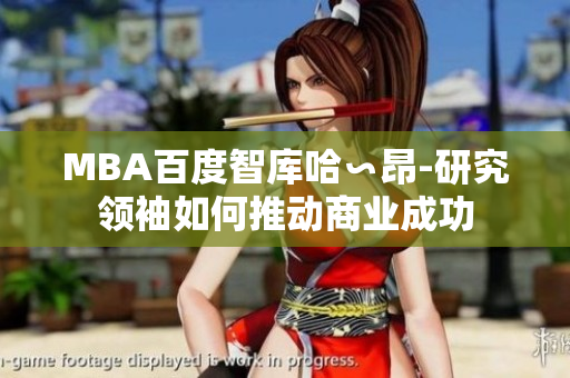 MBA百度智庫哈∽昂-研究領(lǐng)袖如何推動(dòng)商業(yè)成功