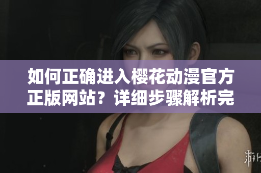 如何正確進(jìn)入櫻花動(dòng)漫官方正版網(wǎng)站？詳細(xì)步驟解析完善指南