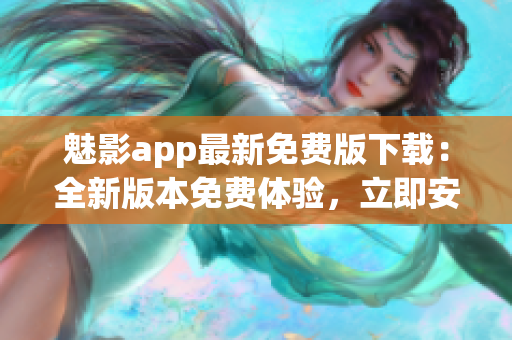 魅影app最新免費(fèi)版下載：全新版本免費(fèi)體驗(yàn)，立即安裝享受優(yōu)質(zhì)功能