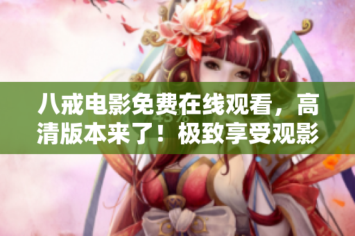 八戒電影免費在線觀看，高清版本來了！極致享受觀影樂趣