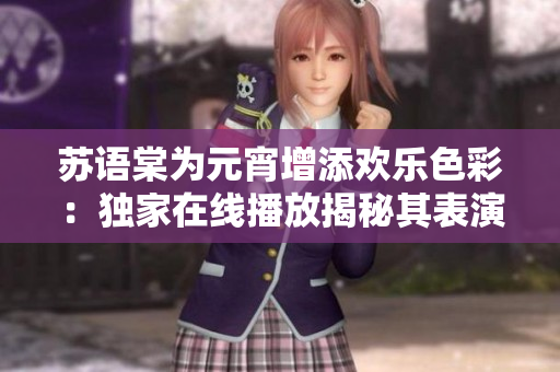蘇語棠為元宵增添歡樂色彩：獨家在線播放揭秘其表演魅力