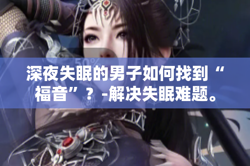 深夜失眠的男子如何找到“福音”？-解決失眠難題。