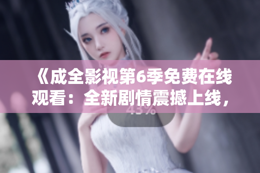 《成全影視第6季免費(fèi)在線觀看：全新劇情震撼上線，精彩不容錯(cuò)過！》