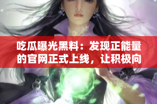 吃瓜曝光黑料：發(fā)現(xiàn)正能量的官網(wǎng)正式上線，讓積極向上的力量傳遞！
