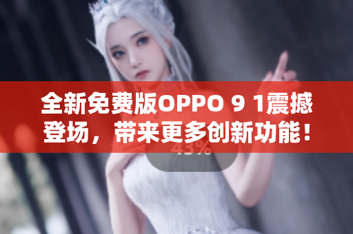 全新免費(fèi)版OPPO 9 1震撼登場，帶來更多創(chuàng)新功能！