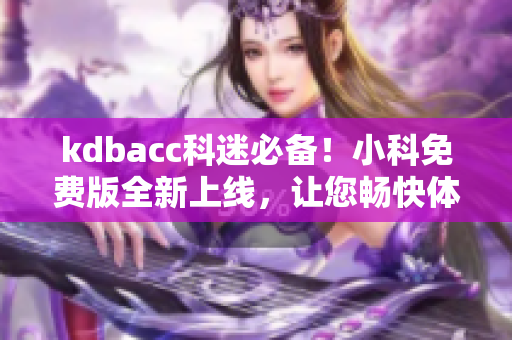 kdbacc科迷必備！小科免費(fèi)版全新上線，讓您暢快體驗(yàn)科技魅力