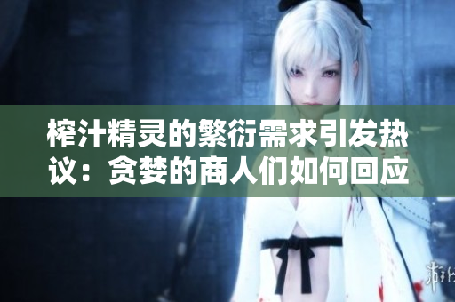 榨汁精靈的繁衍需求引發(fā)熱議：貪婪的商人們?nèi)绾位貞?yīng)？