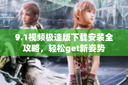 9.1視頻極速版下載安裝全攻略，輕松get新姿勢