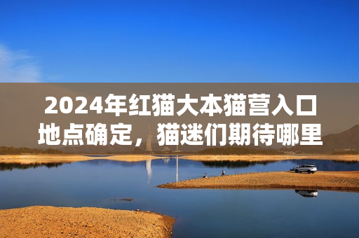 2024年紅貓大本貓營入口地點(diǎn)確定，貓迷們期待哪里？