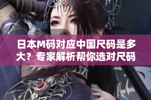 日本M碼對(duì)應(yīng)中國尺碼是多大？專家解析幫你選對(duì)尺碼