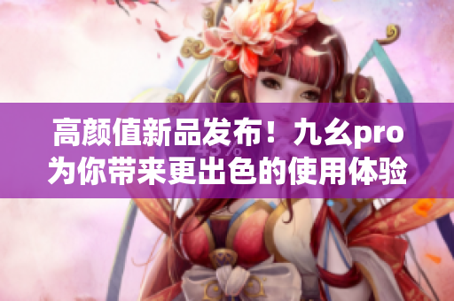 高顏值新品發(fā)布！九幺pro為你帶來更出色的使用體驗(yàn)