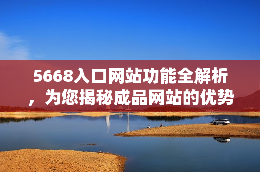 5668入口網(wǎng)站功能全解析，為您揭秘成品網(wǎng)站的優(yōu)勢(shì)與特色