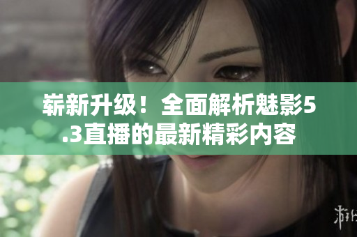 嶄新升級(jí)！全面解析魅影5.3直播的最新精彩內(nèi)容