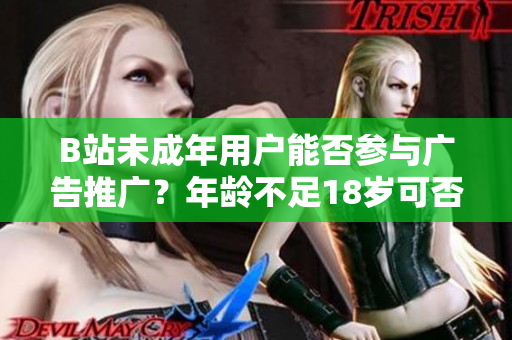 B站未成年用戶能否參與廣告推廣？年齡不足18歲可否接受廣告？
