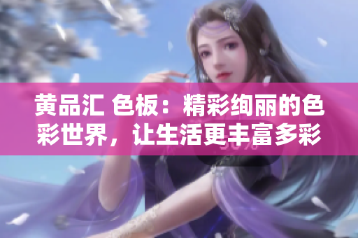 黃品匯 色板：精彩絢麗的色彩世界，讓生活更豐富多彩