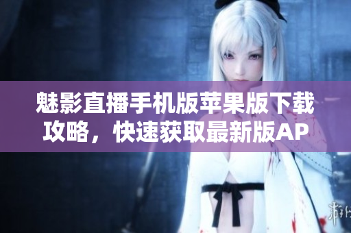 魅影直播手機(jī)版蘋(píng)果版下載攻略，快速獲取最新版APP