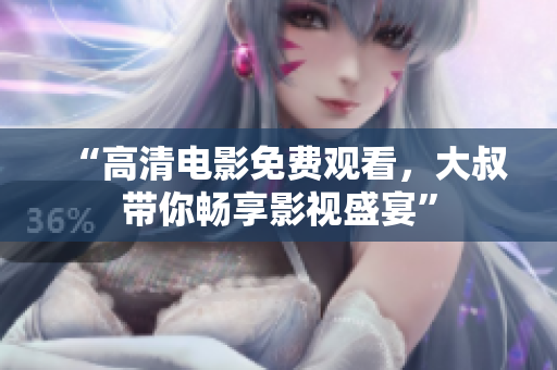 “高清電影免費(fèi)觀看，大叔帶你暢享影視盛宴”