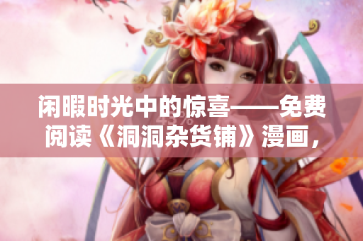 閑暇時(shí)光中的驚喜——免費(fèi)閱讀《洞洞雜貨鋪》漫畫(huà)，讓你心情愉悅，忘卻煩惱
