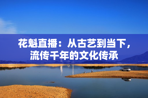 花魁直播：從古藝到當(dāng)下，流傳千年的文化傳承