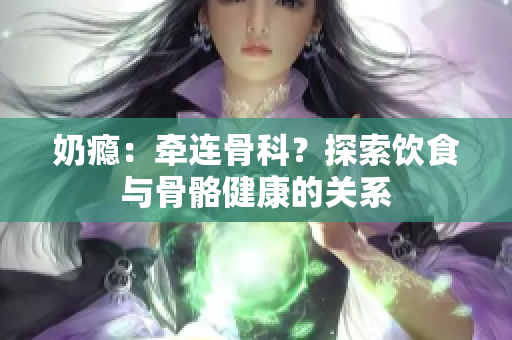 奶癮：牽連骨科？探索飲食與骨骼健康的關(guān)系