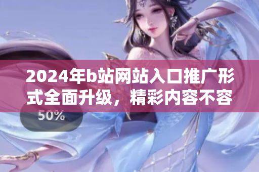 2024年b站網(wǎng)站入口推廣形式全面升級(jí)，精彩內(nèi)容不容錯(cuò)過(guò)