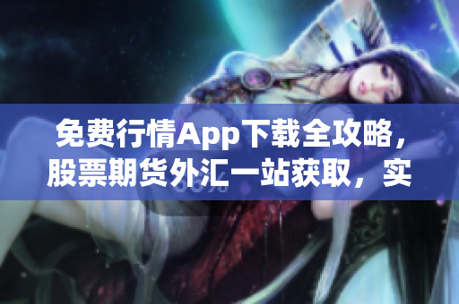 免費(fèi)行情App下載全攻略，股票期貨外匯一站獲取，實(shí)用免費(fèi)財(cái)經(jīng)信息工具。
